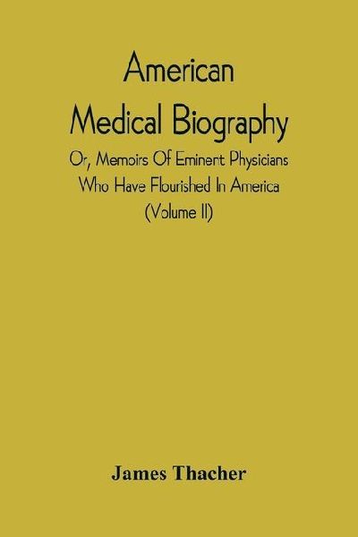 American Medical Biography: Or, Memoirs Of Eminent Physicians Who Have Flourished In America. To Which Is Prefixed A Succinct History Of Medical Science In The United States, From The First Settlement Of The Country. (Volume Ii)