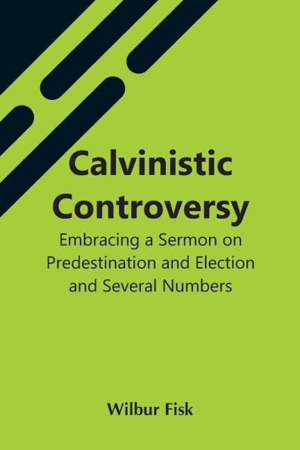 Calvinistic Controversy: Embracing A Sermon On Predestination And Election And Several Numbers, Formally Published In The Christian Advocate And Journal.