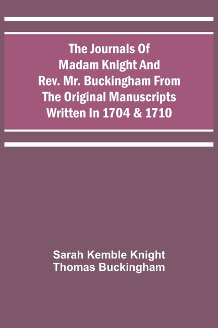 The Journals Of Madam Knight And Rev. Mr. Buckingham From The Original Manuscripts Written In 1704 & 1710