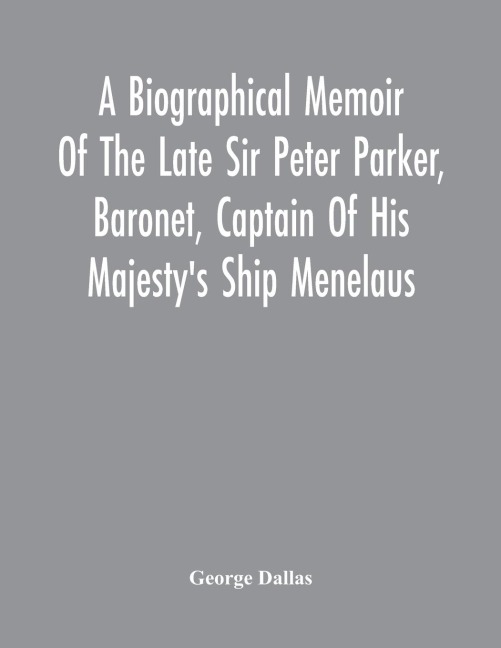 A Biographical Memoir Of The Late Sir Peter Parker, Baronet, Captain Of His MajestyS Ship Menelaus, Of 38 Guns, Killed In Action While Storming The American Camp At Bellair, Near Baltimore, On The Thirty-First Of August, 1814