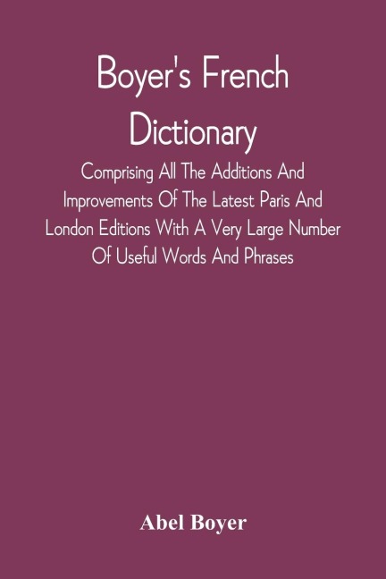 BoyerS French Dictionary: Comprising All The Additions And Improvements Of The Latest Paris And London Editions With A Very Large Number Of Useful Words And Phrases, Now First Selected From The Modern Dictionaries Of Boiste, Wailly, Catineau And Others