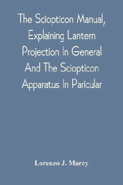 The Sciopticon Manual, Explaining Lantern Projection In General, And The Sciopticon Apparatus In Paricular; Including Magic Lantern Attachments, Experiments, Novelties, Colored And Photo-Transparencies, Mechanical Movements, Etc.