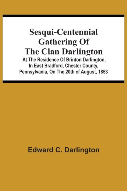 Sesqui-Centennial Gathering Of The Clan Darlington: At The Residence Of Brinton Darlington, In East Bradford, Chester County, Pennsylvania, On The 20Th Of August, 1853