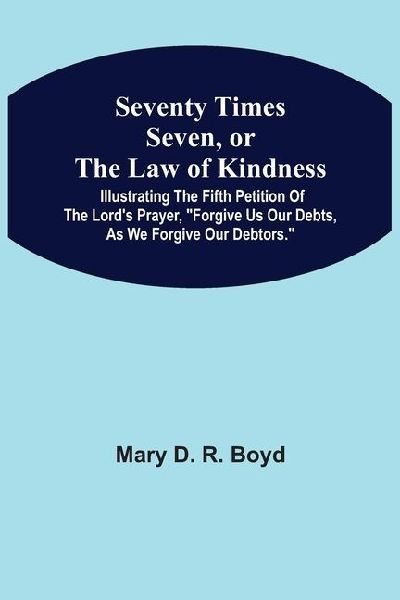Seventy Times Seven, Or The Law Of Kindness: Illustrating The Fifth Petition Of The LordS Prayer, Forgive Us Our Debts, As We Forgive Our Debtors.