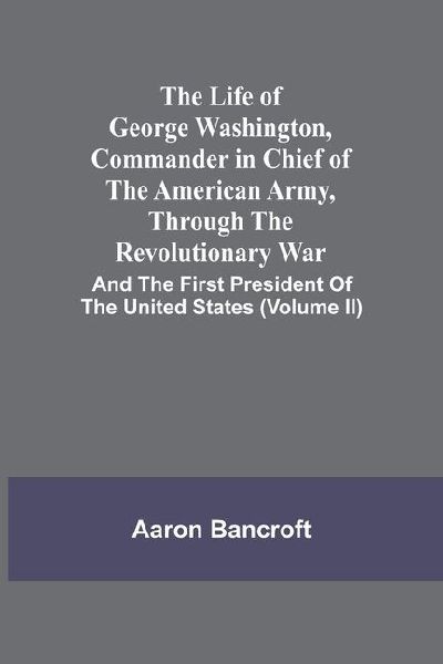 The Life Of George Washington, Commander In Chief Of The American Army, Through The Revolutionary War: And The First President Of The United States (Volume Ii)