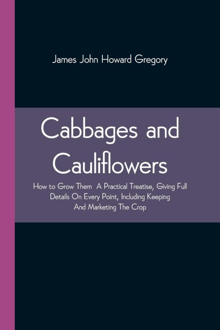 Cabbages And Cauliflowers: How To Grow Them A Practical Treatise, Giving Full Details On Every Point,Including Keeping And Marketing The Crop