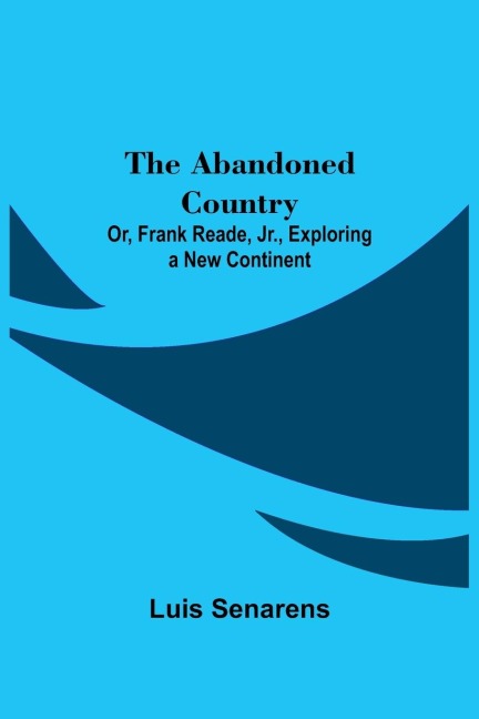 The Abandoned Country; or, Frank Reade, Jr., Exploring a New Continent.
