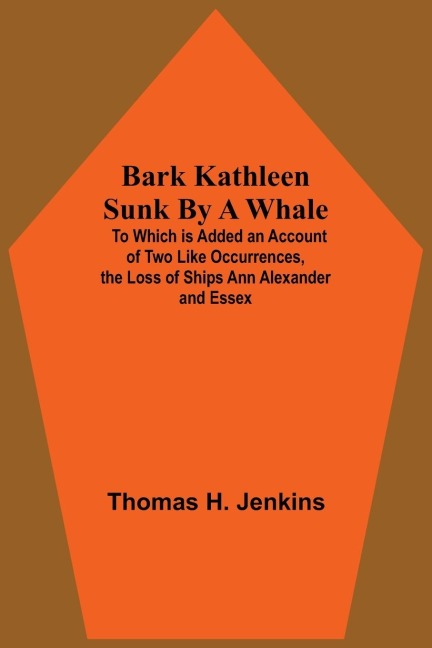 Bark Kathleen Sunk By A Whale; To Which Is Added An Account Of Two Like Occurrences, The Loss Of Ships Ann Alexander And Essex