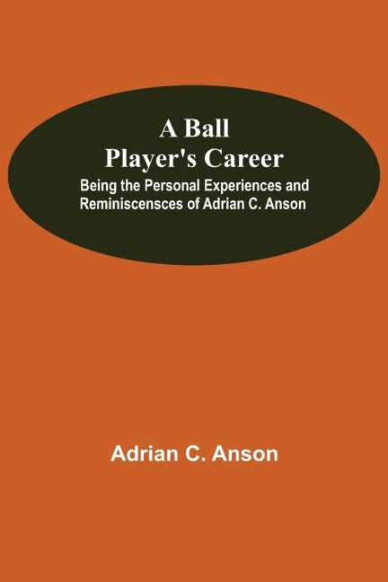 A Ball PlayerS Career; Being The Personal Experiences And Reminiscensces Of Adrian C. Anson