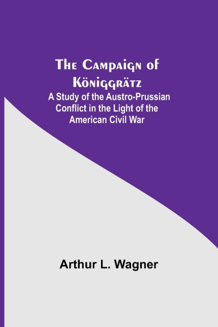 The Campaign Of Königgrätz: A Study Of The Austro-Prussian Conflict In The Light Of The American Civil War