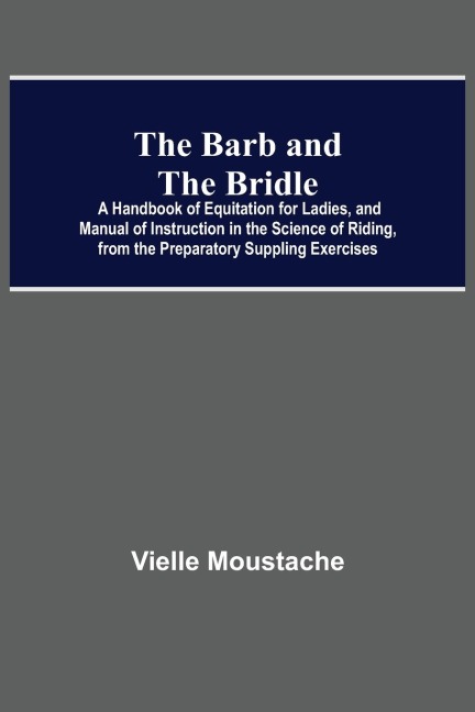The Barb And The Bridle; A Handbook Of Equitation For Ladies, And Manual Of Instruction In The Science Of Riding, From The Preparatory Suppling Exercises