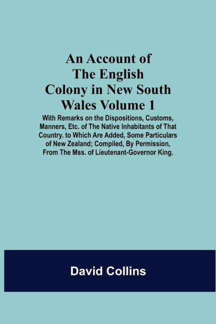 An Account Of The English Colony In New South Wales: Volume 1; With Remarks On The Dispositions, Customs, Manners, Etc. Of The Native Inhabitants Of That Country. To Which Are Added, Some Particulars Of New Zealand; Compiled, By Permission, From The Mss.