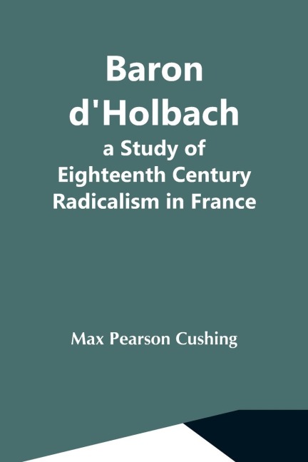 Baron DHolbach: A Study Of Eighteenth Century Radicalism In France