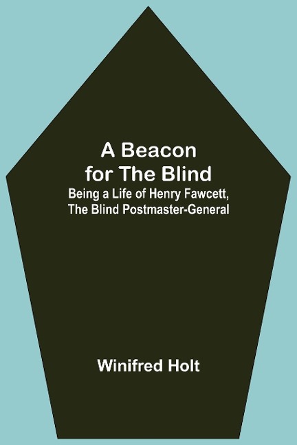 A Beacon For The Blind; Being A Life Of Henry Fawcett, The Blind Postmaster-General