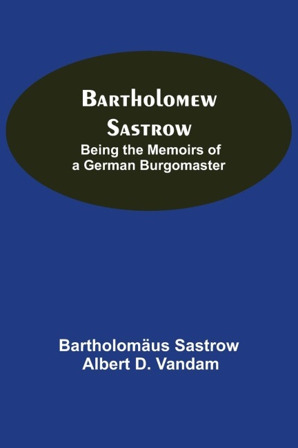 Bartholomew Sastrow: Being The Memoirs Of A German Burgomaster