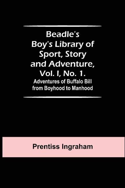 Beadles Boys Library of Sport, Story and Adventure, Vol. I, No. 1. Adventures of Buffalo Bill from Boyhood to Manhood