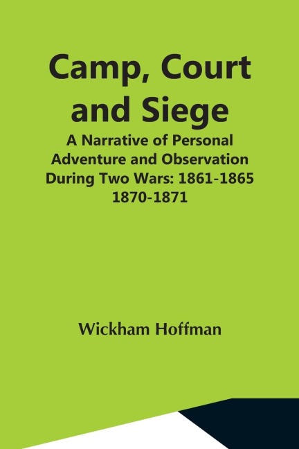 Camp, Court And Siege; A Narrative Of Personal Adventure And Observation During Two Wars: 1861-1865; 1870-1871