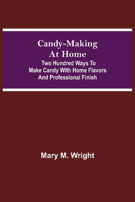 Candy-Making At Home; Two Hundred Ways To Make Candy With Home Flavors And Professional Finish