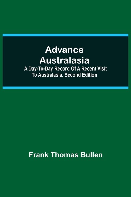 Advance Australasia: A Day-To-Day Record Of A Recent Visit To Australasia. Second Edition.
