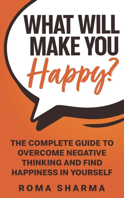 What Will Make You Happy?: The Complete Guide to Overcome Negative Thinking and Find Happiness in Yourself