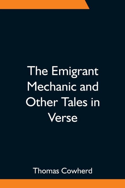 The Emigrant Mechanic And Other Tales In Verse; Together With Numerous Songs Upon Canadian Subjects