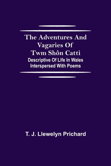 The Adventures and Vagaries of Twm Shôn Catti; Descriptive of Life in Wales: Interspersed with Poems