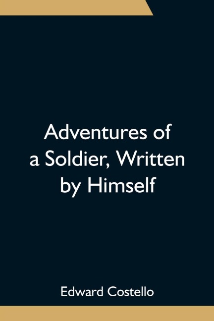 Adventures Of A Soldier, Written By Himself; Being The Memoirs Of Edward Costello, K.S.F. Formerly A Non-Commissioned Officer In The Rifle Brigade, Late Captain In The British Legion, And Now One Of The Wardens Of The Tower Of London; Comprising Narrative