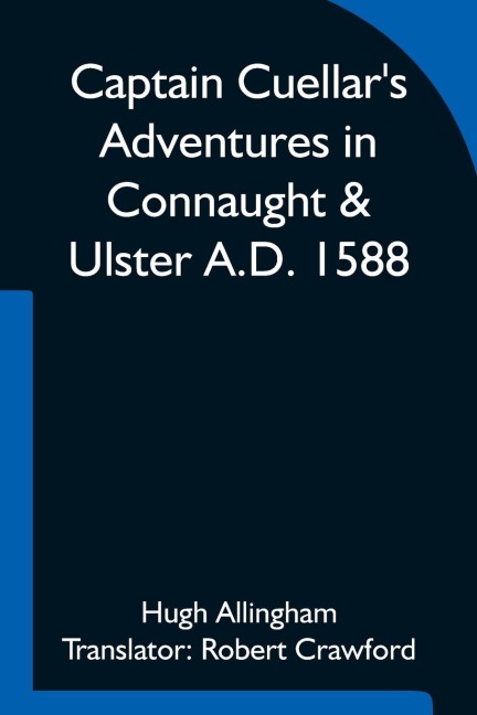 Captain CuellarS Adventures In Connaught & Ulster A.D. 1588; To Which Is Added An Introduction And Complete Translation Of Captain CuellarS Narrative Of The Spanish Armada And His Adventures In Ireland
