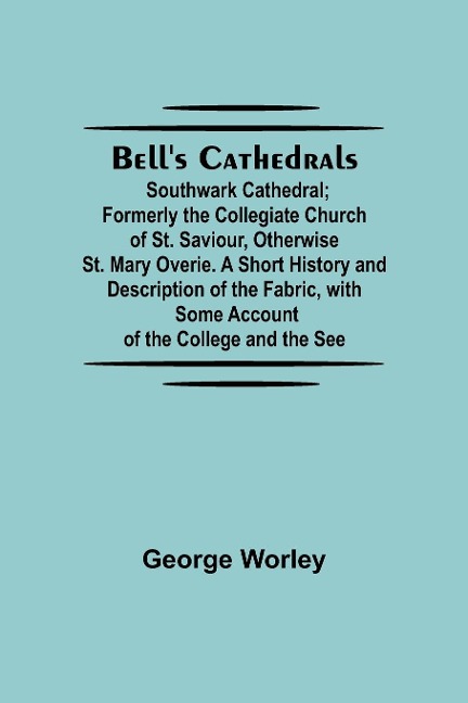 BellS Cathedrals; Southwark Cathedral; Formerly The Collegiate Church Of St. Saviour, Otherwise St. Mary Overie. A Short History And Description Of The Fabric, With Some Account Of The College And The See