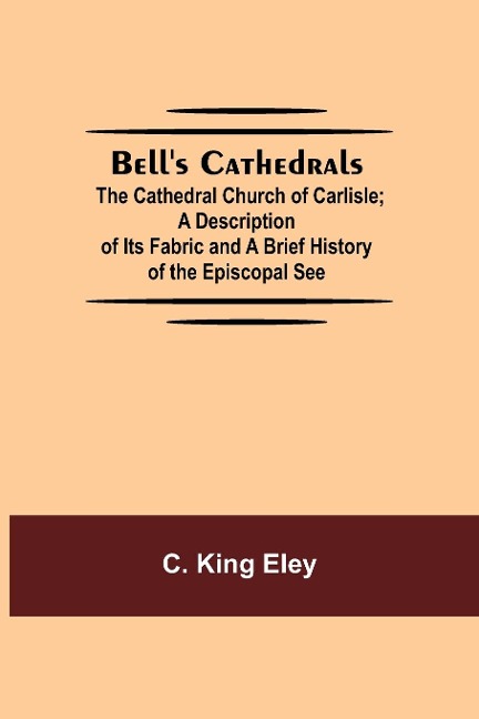 BellS Cathedrals; The Cathedral Church Of Carlisle; A Description Of Its Fabric And A Brief History Of The Episcopal See