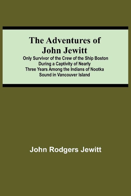 The Adventures Of John Jewitt; Only Survivor Of The Crew Of The Ship Boston During A Captivity Of Nearly Three Years Among The Indians Of Nootka Sound In Vancouver Island
