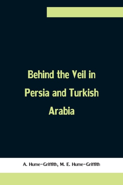 Behind the Veil in Persia and Turkish Arabia, An Account of an Englishwomans Eight Years Residence Amongst the Women of the East