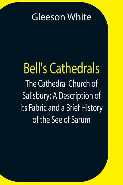 BellS Cathedrals; The Cathedral Church Of Salisbury; A Description Of Its Fabric And A Brief History Of The See Of Sarum