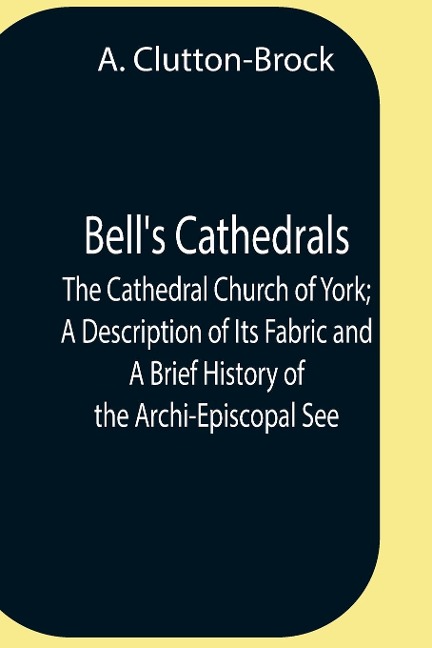BellS Cathedrals; The Cathedral Church Of York; A Description Of Its Fabric And A Brief History Of The Archi-Episcopal See