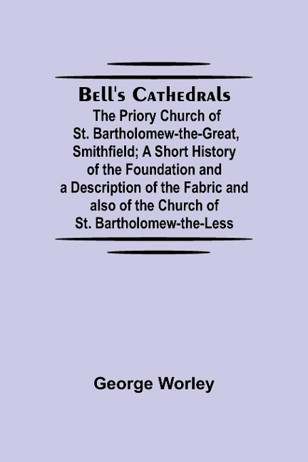 BellS Cathedrals; The Priory Church Of St. Bartholomew-The-Great, Smithfield; A Short History Of The Foundation And A Description Of The Fabric And Also Of The Church Of St. Bartholomew-The-Less