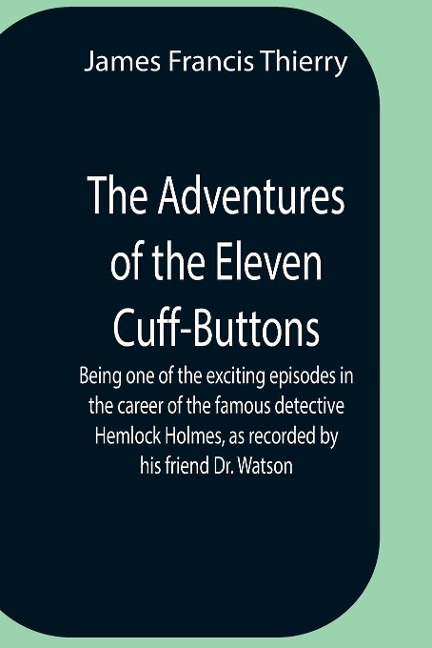 The Adventures Of The Eleven Cuff-Buttons ; Being One Of The Exciting Episodes In The Career Of The Famous Detective Hemlock Holmes, As Recorded By His Friend Dr. Watson