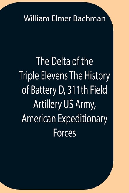 The Delta Of The Triple Elevens The History Of Battery D, 311Th Field Artillery Us Army, American Expeditionary Forces