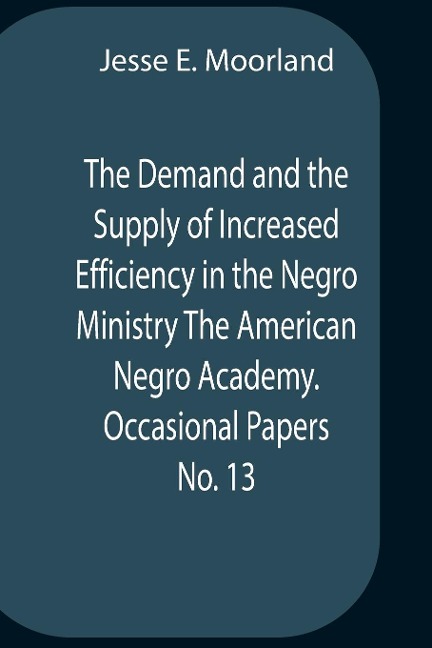 The Demand And The Supply Of Increased Efficiency In The Negro Ministry The American Negro Academy. Occasional Papers No. 13