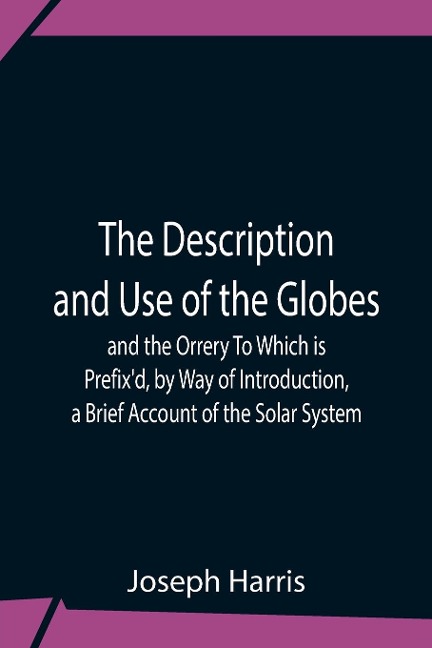 The Description And Use Of The Globes And The Orrery To Which Is PrefixD, By Way Of Introduction, A Brief Account Of The Solar System
