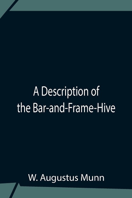 A Description Of The Bar-And-Frame-Hive With An Abstract Of WildmanS Complete Guide For The Management Of Bees Throughout The Year