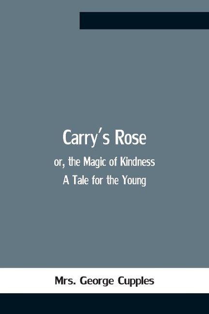 CarryS Rose; Or, The Magic Of Kindness. A Tale For The Young
