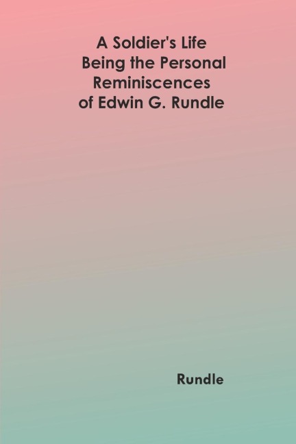 A Soldiers Life: Being the Personal Reminiscences of Edwin G. Rundle