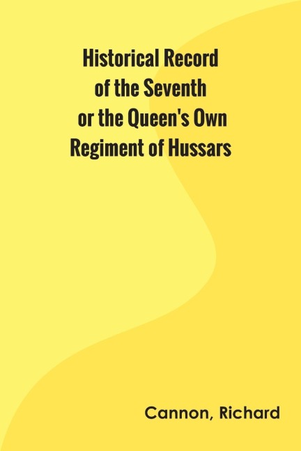 Historical Record of the Seventh, or the Queens Own Regiment of Hussars