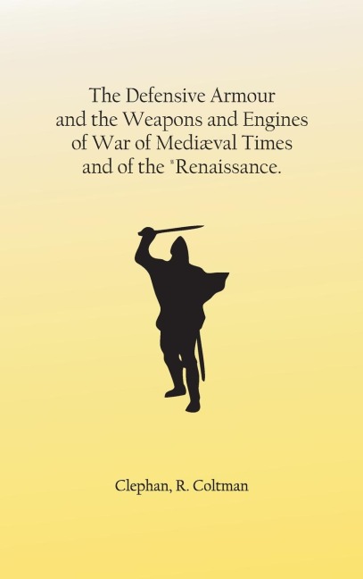 The Defensive Armour and the Weapons and Engines of War of Mediæval Times, and of the Renaissance.