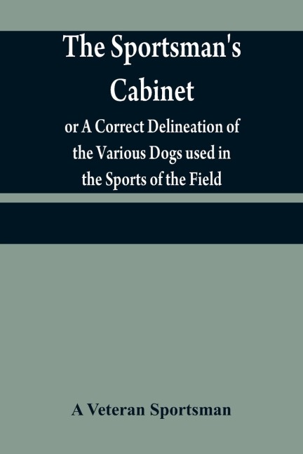 The sportsmans cabinet; or A Correct Delineation of the Various Dogs used in the Sports of the Field; Including the Canine Race in General Consisting of A Series of Engravings of Every Distinct Breed from Original Paintings,Taken from life