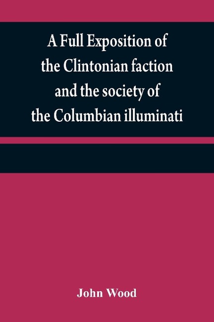 A full exposition of the Clintonian faction and the society of the Columbian illuminati: with an account of the writer of the Narrative, and the characters of his certificate men, as also remarks on Warrens pamphlet