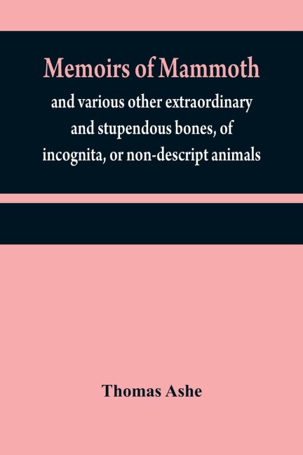 Memoirs of mammoth, and various other extraordinary and stupendous bones, of incognita, or non-descript animals: found in the vicinity of the Ohio, Wabash, Illinois, Mississippi, Missouri, Osage, and Red rivers, &c. &c.