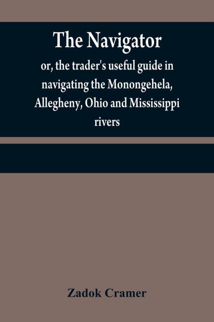 The navigator: or, the traders useful guide in navigating the Monongehela, Allegheny, Ohio and Mississippi rivers ; containing an ample account of these much admired waters, a concise description of their towns, villages, harbors, settlements, &c. with