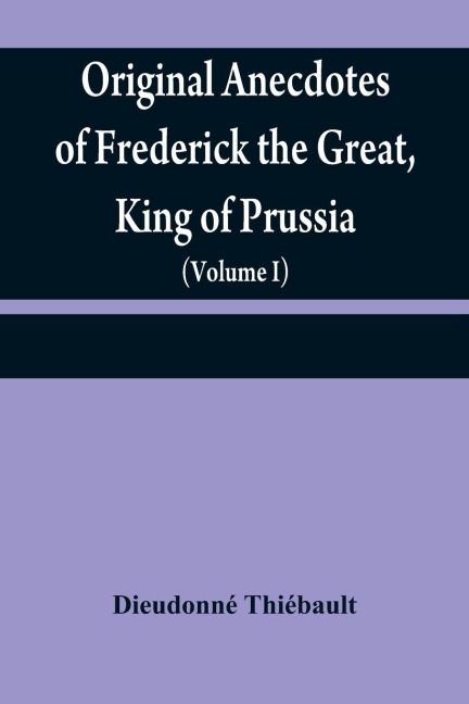 Original anecdotes of Frederick the Great, King of Prussia: and of his family, his court, his ministers, his academies, and his literary friends (Volume I)