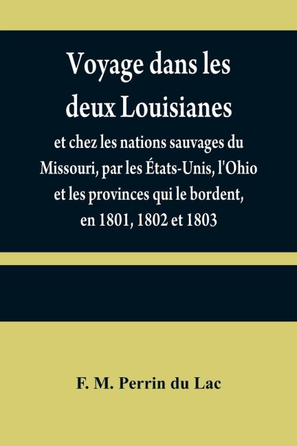 Voyage dans les deux Louisianes, et chez les nations sauvages du Missouri, par les États-Unis, lOhio et les provinces qui le bordent, en 1801, 1802 et 1803; avec un aperçu des moeurs, des usages, du caractère et des coutumes religieuses et civiles des pe